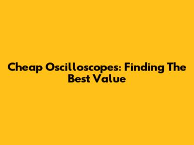 Cheap Oscilloscopes: Finding The Best Value
