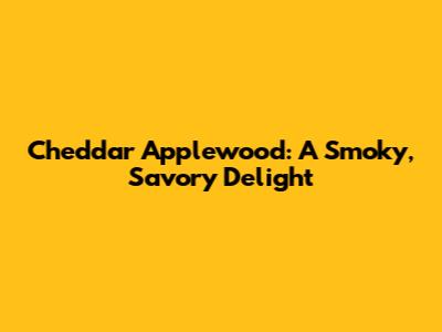 Cheddar Applewood: A Smoky, Savory Delight