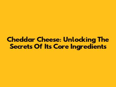 Cheddar Cheese: Unlocking The Secrets Of Its Core Ingredients