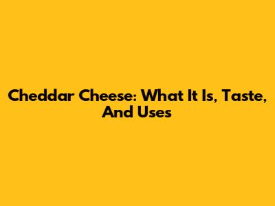 Cheddar Cheese: What It Is, Taste, And Uses