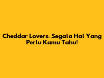 Cheddar Lovers: Segala Hal Yang Perlu Kamu Tahu!