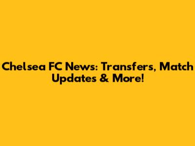Chelsea FC News: Transfers, Match Updates & More!