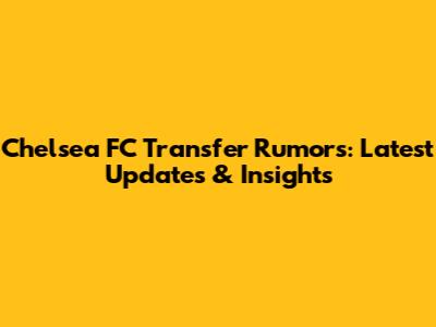 Chelsea FC Transfer Rumors: Latest Updates & Insights