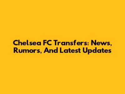 Chelsea FC Transfers: News, Rumors, And Latest Updates