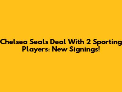 Chelsea Seals Deal With 2 Sporting Players: New Signings!