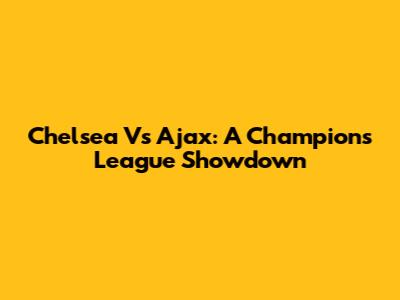 Chelsea Vs Ajax: A Champions League Showdown