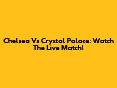 Chelsea Vs Crystal Palace: Watch The Live Match!