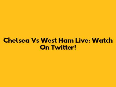 Chelsea Vs West Ham Live: Watch On Twitter!