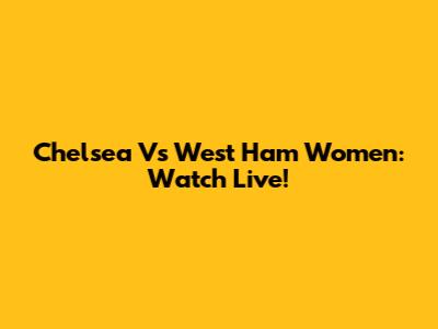 Chelsea Vs West Ham Women: Watch Live!