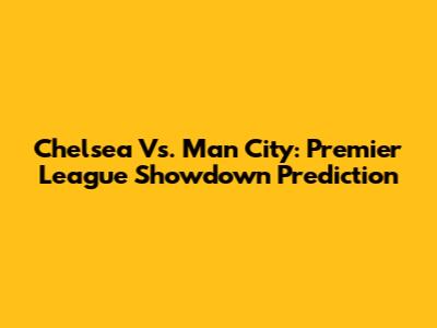 Chelsea Vs. Man City: Premier League Showdown Prediction