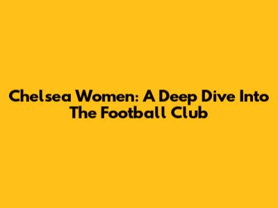 Chelsea Women: A Deep Dive Into The Football Club