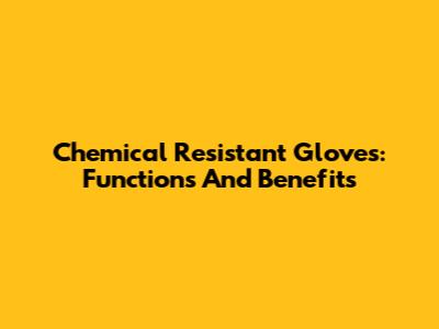 Chemical Resistant Gloves: Functions And Benefits
