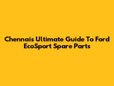 Chennai's Ultimate Guide To Ford EcoSport Spare Parts