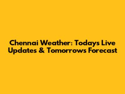 Chennai Weather: Today's Live Updates & Tomorrow's Forecast