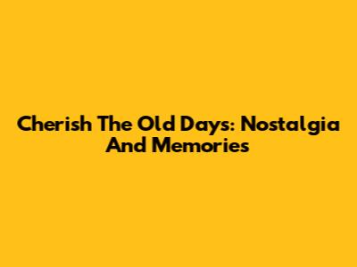 Cherish The Old Days: Nostalgia And Memories