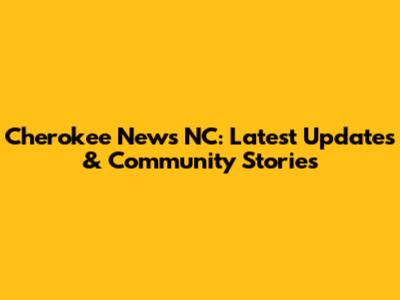 Cherokee News NC: Latest Updates & Community Stories