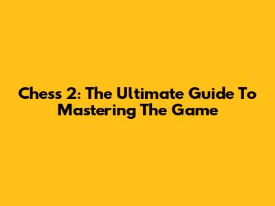 Chess 2: The Ultimate Guide To Mastering The Game