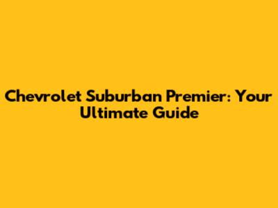 Chevrolet Suburban Premier: Your Ultimate Guide