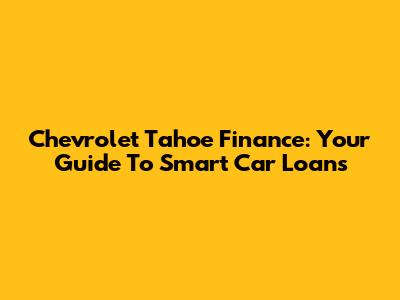 Chevrolet Tahoe Finance: Your Guide To Smart Car Loans
