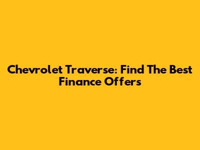 Chevrolet Traverse: Find The Best Finance Offers