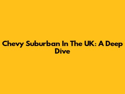 Chevy Suburban In The UK: A Deep Dive