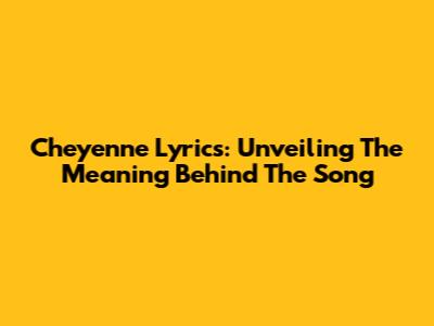 Cheyenne Lyrics: Unveiling The Meaning Behind The Song