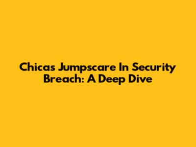 Chica's Jumpscare In Security Breach: A Deep Dive