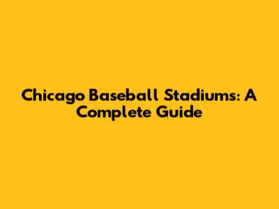 Chicago Baseball Stadiums: A Complete Guide
