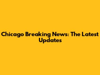 Chicago Breaking News: The Latest Updates