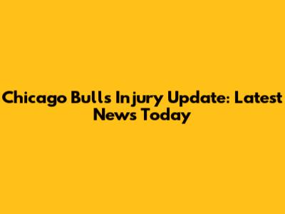 Chicago Bulls Injury Update: Latest News Today