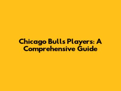 Chicago Bulls Players: A Comprehensive Guide