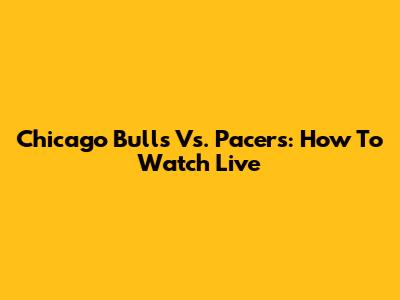 Chicago Bulls Vs. Pacers: How To Watch Live