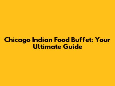 Chicago Indian Food Buffet: Your Ultimate Guide