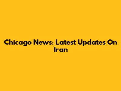 Chicago News: Latest Updates On Iran