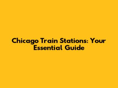 Chicago Train Stations: Your Essential Guide
