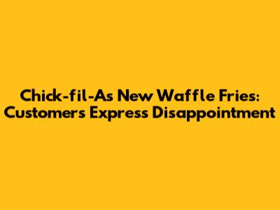 Chick-fil-A's New Waffle Fries: Customers Express Disappointment