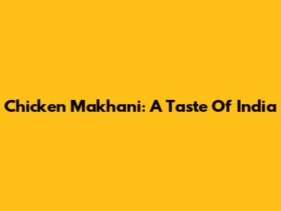Chicken Makhani: A Taste Of India