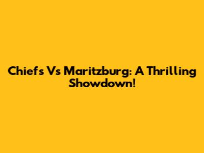 Chiefs Vs Maritzburg: A Thrilling Showdown!