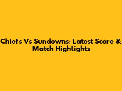 Chiefs Vs Sundowns: Latest Score & Match Highlights