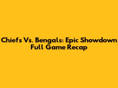 Chiefs Vs. Bengals: Epic Showdown Full Game Recap