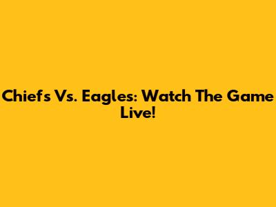 Chiefs Vs. Eagles: Watch The Game Live!