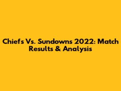 Chiefs Vs. Sundowns 2022: Match Results & Analysis