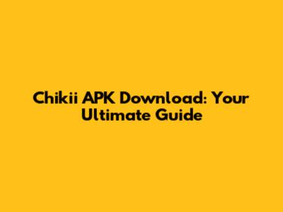 Chikii APK Download: Your Ultimate Guide