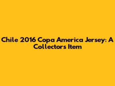 Chile 2016 Copa America Jersey: A Collector's Item