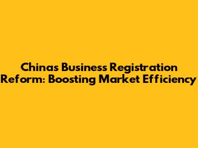 China's Business Registration Reform: Boosting Market Efficiency