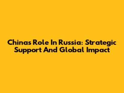 China's Role In Russia: Strategic Support And Global Impact
