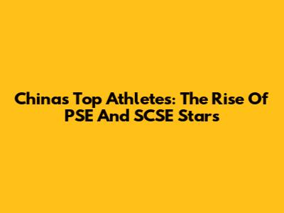 China's Top Athletes: The Rise Of PSE And SCSE Stars