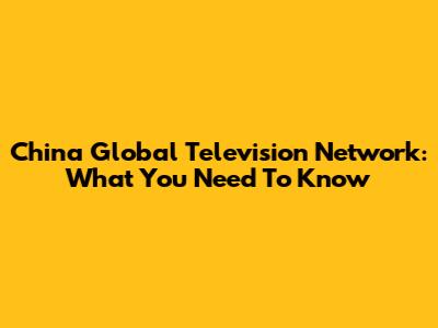China Global Television Network: What You Need To Know