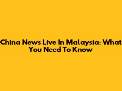 China News Live In Malaysia: What You Need To Know