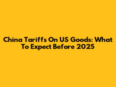 China Tariffs On US Goods: What To Expect Before 2025
